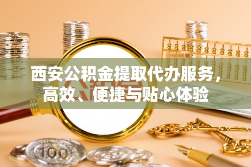 贡寮西安公积金提取代办服务，高效、便捷与贴心体验