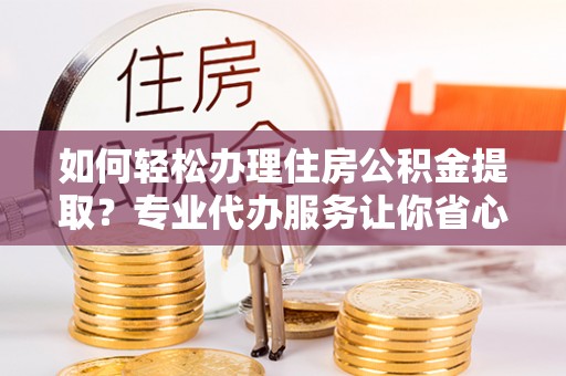 贡寮如何轻松办理住房公积金提取？专业代办服务让你省心无忧