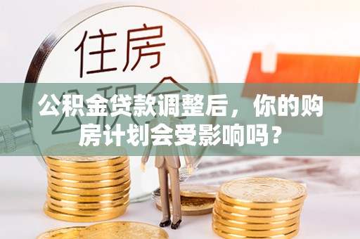 贡寮公积金贷款调整后，你的购房计划会受影响吗？