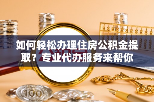 贡寮如何轻松办理住房公积金提取？专业代办服务来帮你