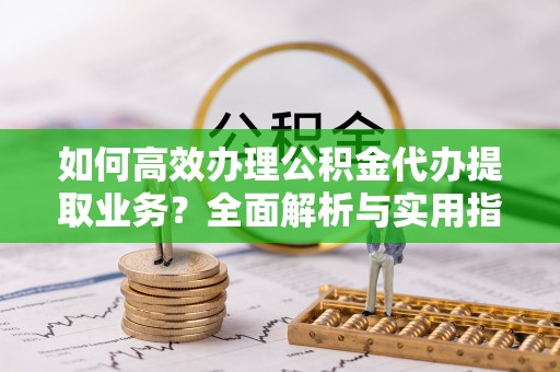 贡寮如何高效办理公积金代办提取业务？全面解析与实用指南