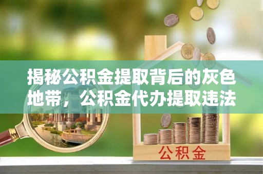 贡寮揭秘公积金提取背后的灰色地带，公积金代办提取违法不？