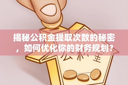 贡寮揭秘公积金提取次数的秘密，如何优化你的财务规划？