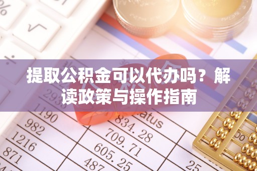 贡寮提取公积金可以代办吗？解读政策与操作指南