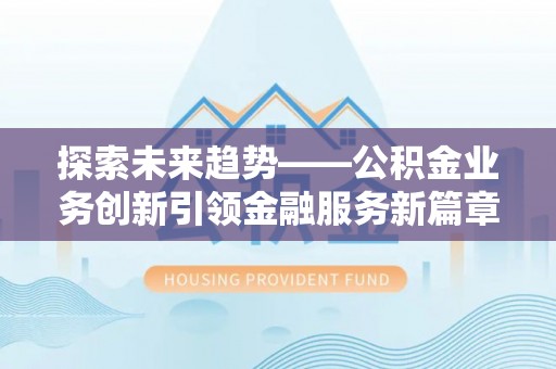 贡寮探索未来趋势——公积金业务创新引领金融服务新篇章