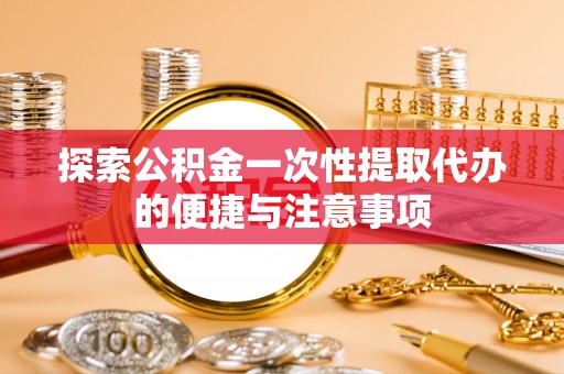 贡寮探索公积金一次性提取代办的便捷与注意事项