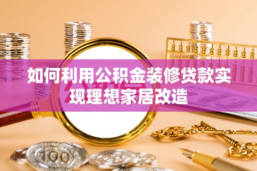 贡寮如何利用公积金装修贷款实现理想家居改造