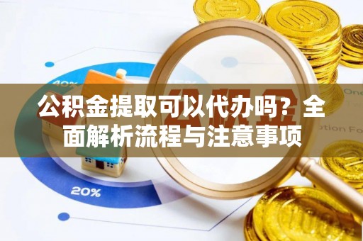 贡寮公积金提取可以代办吗？全面解析流程与注意事项