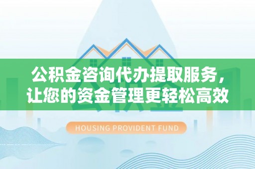 贡寮公积金咨询代办提取服务，让您的资金管理更轻松高效