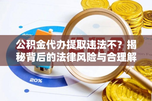 贡寮公积金代办提取违法不？揭秘背后的法律风险与合理解决方案