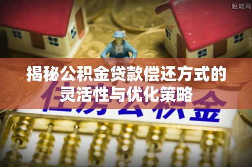 贡寮揭秘公积金贷款偿还方式的灵活性与优化策略