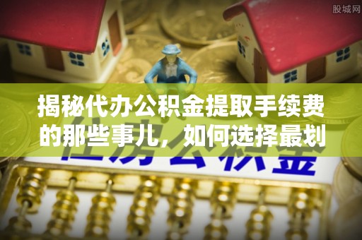 贡寮揭秘代办公积金提取手续费的那些事儿，如何选择最划算的服务？