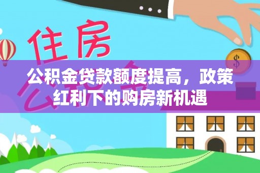 贡寮公积金贷款额度提高，政策红利下的购房新机遇