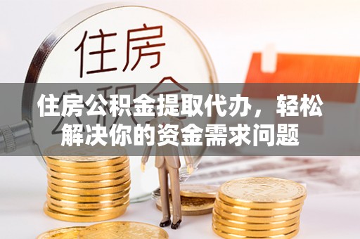 贡寮住房公积金提取代办，轻松解决你的资金需求问题