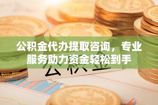 贡寮公积金代办提取咨询，专业服务助力资金轻松到手