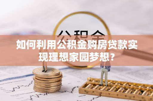 贡寮如何利用公积金购房贷款实现理想家园梦想？