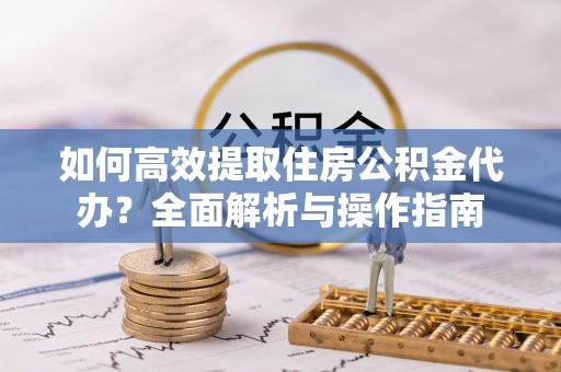 贡寮如何高效提取住房公积金代办？全面解析与操作指南