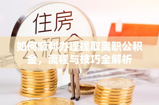 贡寮如何顺利办理提取离职公积金，流程与技巧全解析