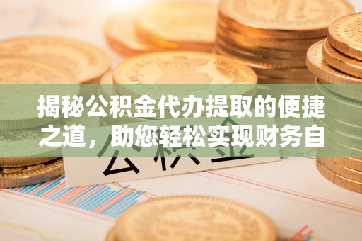 贡寮揭秘公积金代办提取的便捷之道，助您轻松实现财务自由