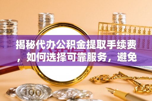 贡寮揭秘代办公积金提取手续费，如何选择可靠服务，避免隐形陷阱