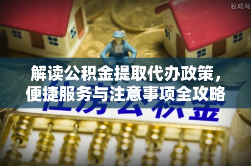 贡寮解读公积金提取代办政策，便捷服务与注意事项全攻略