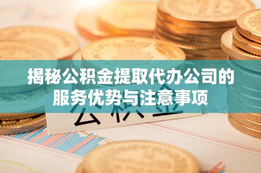 贡寮揭秘公积金提取代办公司的服务优势与注意事项