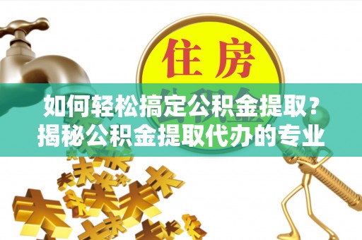 贡寮如何轻松搞定公积金提取？揭秘公积金提取代办的专业服务