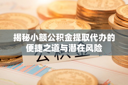 贡寮揭秘小额公积金提取代办的便捷之道与潜在风险
