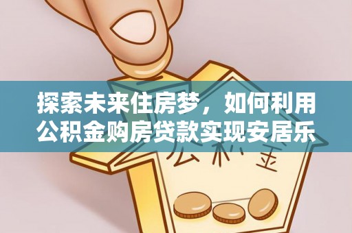 贡寮探索未来住房梦，如何利用公积金购房贷款实现安居乐业