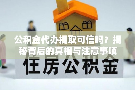贡寮公积金代办提取可信吗？揭秘背后的真相与注意事项