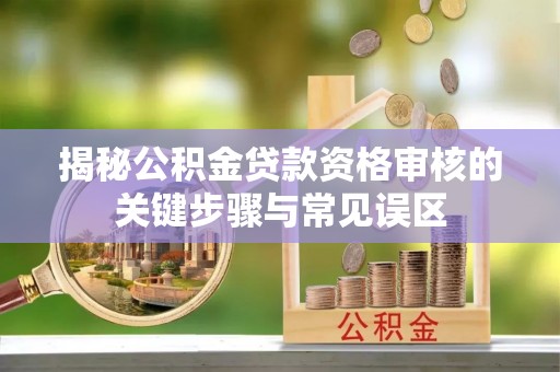 贡寮揭秘公积金贷款资格审核的关键步骤与常见误区