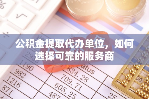 贡寮公积金提取代办单位，如何选择可靠的服务商