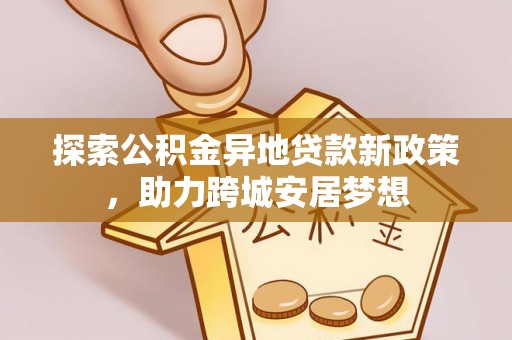 贡寮探索公积金异地贷款新政策，助力跨城安居梦想