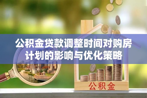 贡寮公积金贷款调整时间对购房计划的影响与优化策略