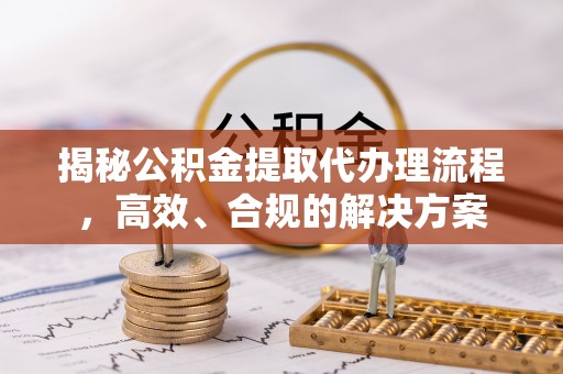 贡寮揭秘公积金提取代办理流程，高效、合规的解决方案