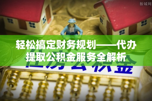 贡寮轻松搞定财务规划——代办提取公积金服务全解析