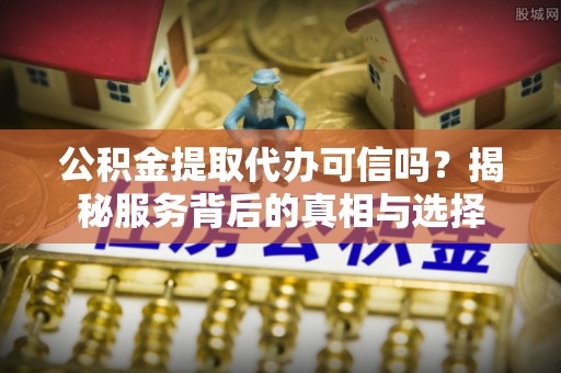 贡寮公积金提取代办可信吗？揭秘服务背后的真相与选择