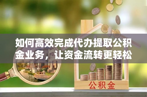 贡寮如何高效完成代办提取公积金业务，让资金流转更轻松