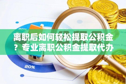 贡寮离职后如何轻松提取公积金？专业离职公积金提取代办服务指南