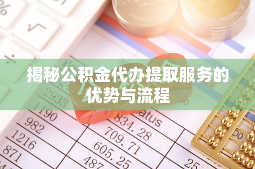 贡寮揭秘公积金代办提取服务的优势与流程