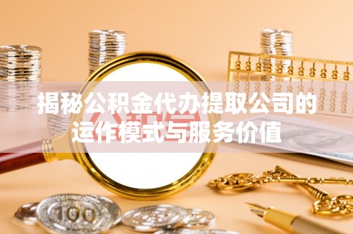 贡寮揭秘公积金代办提取公司的运作模式与服务价值