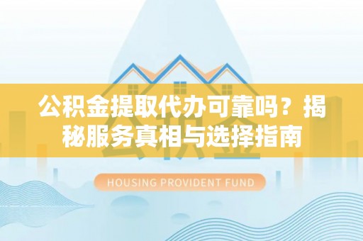贡寮公积金提取代办可靠吗？揭秘服务真相与选择指南