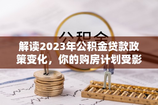 贡寮解读2023年公积金贷款政策变化，你的购房计划受影响了吗？