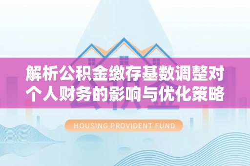贡寮解析公积金缴存基数调整对个人财务的影响与优化策略