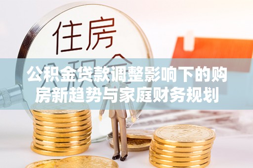 贡寮公积金贷款调整影响下的购房新趋势与家庭财务规划