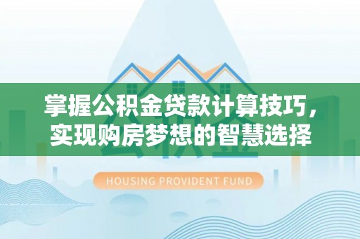贡寮掌握公积金贷款计算技巧，实现购房梦想的智慧选择