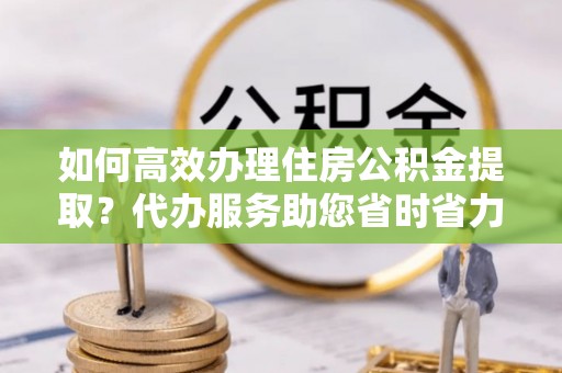 贡寮如何高效办理住房公积金提取？代办服务助您省时省力