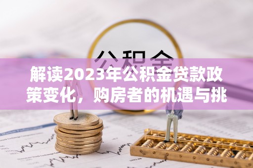 贡寮解读2023年公积金贷款政策变化，购房者的机遇与挑战