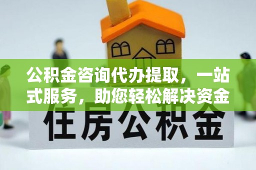 贡寮公积金咨询代办提取，一站式服务，助您轻松解决资金难题