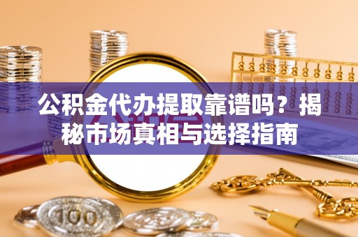 贡寮公积金代办提取靠谱吗？揭秘市场真相与选择指南